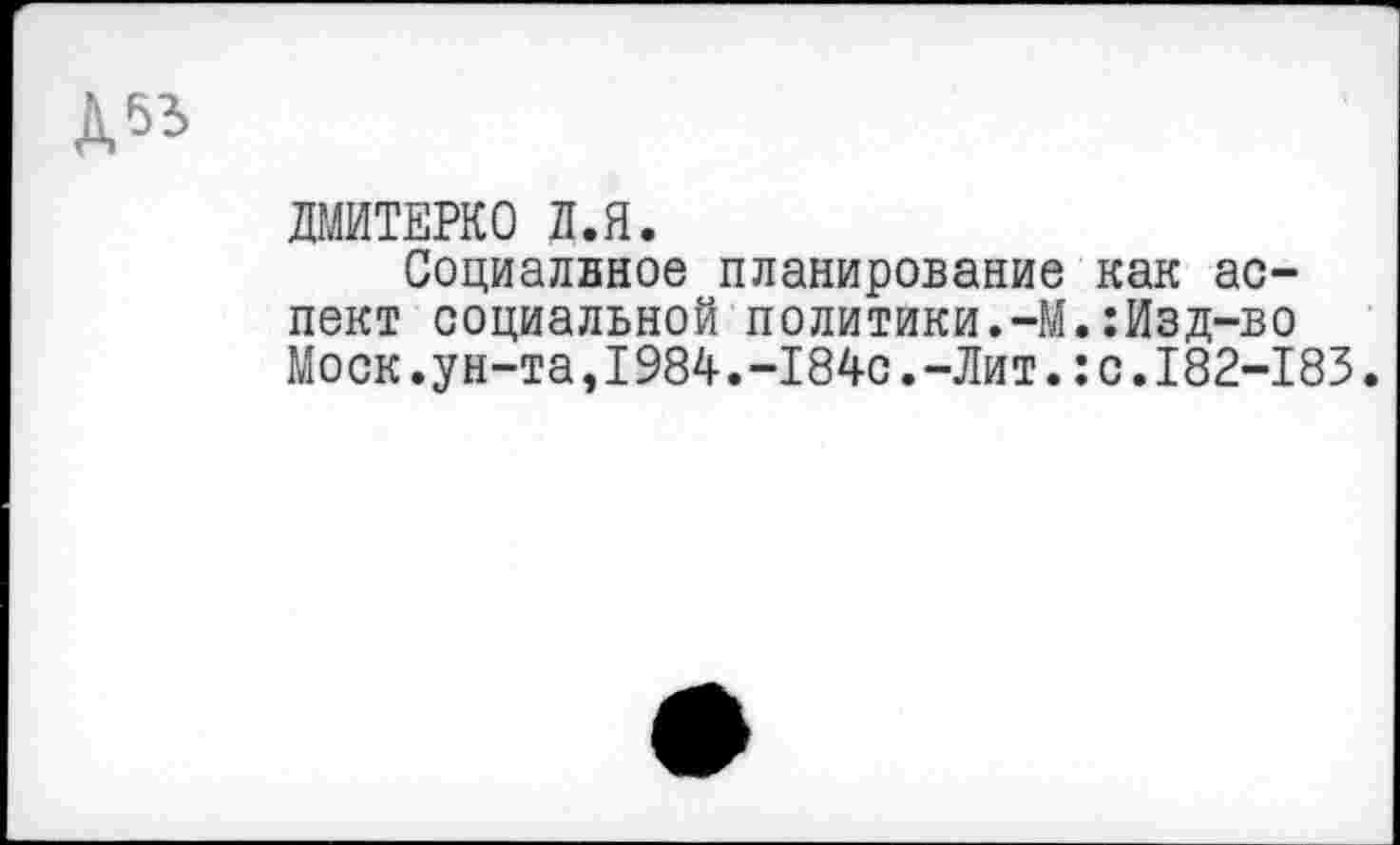 ﻿Д53
ДМИТЕРКО Л.Я.
Социалвное планирование как аспект социальной политики.-М.:Изд-во Моск.ун-та,I984.-184с.-Лит.:с.182-183.